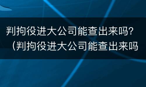 判拘役进大公司能查出来吗？（判拘役进大公司能查出来吗）