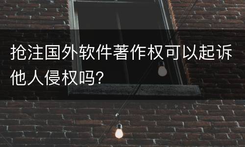 抢注国外软件著作权可以起诉他人侵权吗？
