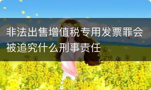 非法出售增值税专用发票罪会被追究什么刑事责任