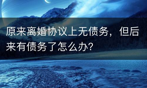 原来离婚协议上无债务，但后来有债务了怎么办？