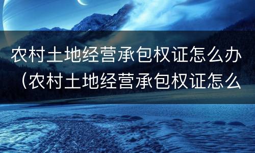 农村土地经营承包权证怎么办（农村土地经营承包权证怎么办理）