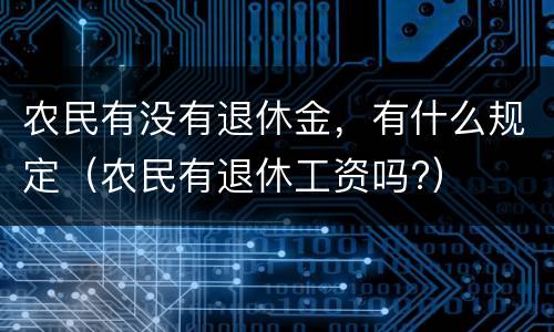 农民有没有退休金，有什么规定（农民有退休工资吗?）