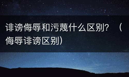 诽谤侮辱和污蔑什么区别？（侮辱诽谤区别）