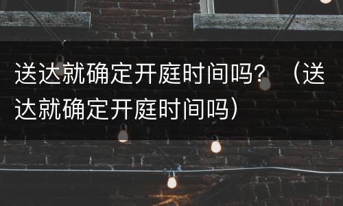送达就确定开庭时间吗？（送达就确定开庭时间吗）