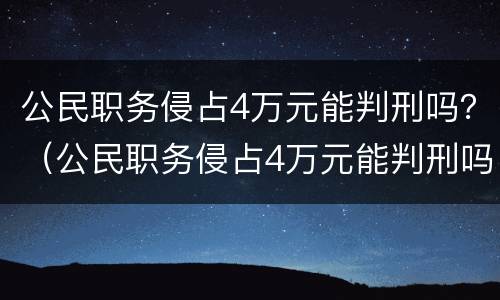 公民职务侵占4万元能判刑吗？（公民职务侵占4万元能判刑吗多少年）