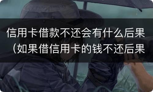信用卡借款不还会有什么后果（如果借信用卡的钱不还后果怎么样）