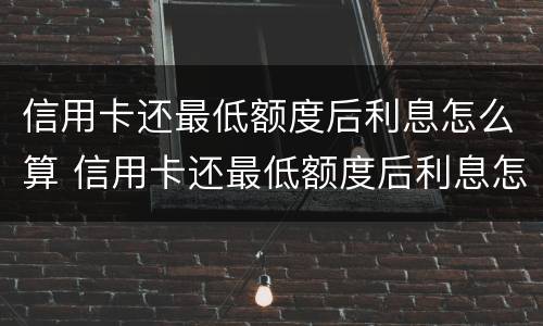 信用卡还最低额度后利息怎么算 信用卡还最低额度后利息怎么算的