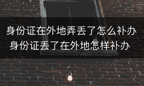 身份证在外地弄丢了怎么补办 身份证丢了在外地怎样补办