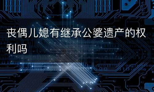 丧偶儿媳有继承公婆遗产的权利吗