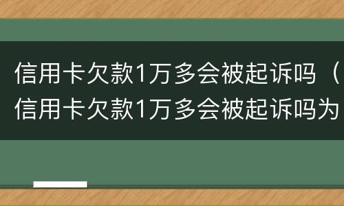 信用卡欠款1万多会被起诉吗（信用卡欠款1万多会被起诉吗为什么）