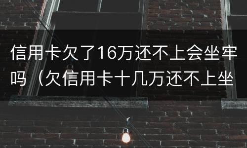 信用卡欠了16万还不上会坐牢吗（欠信用卡十几万还不上坐牢的有吗?）