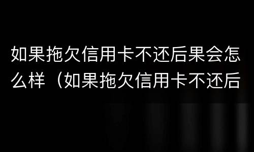 如果拖欠信用卡不还后果会怎么样（如果拖欠信用卡不还后果会怎么样呢）