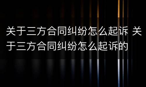 关于三方合同纠纷怎么起诉 关于三方合同纠纷怎么起诉的