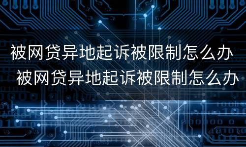 被网贷异地起诉被限制怎么办 被网贷异地起诉被限制怎么办呢
