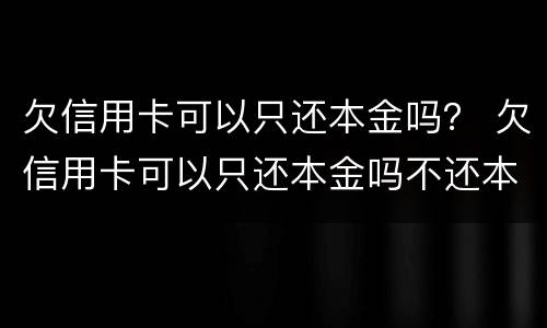 欠信用卡可以只还本金吗？ 欠信用卡可以只还本金吗不还本息