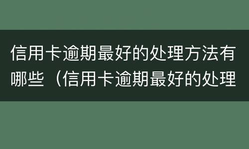 信用卡逾期最好的处理方法有哪些（信用卡逾期最好的处理方法有哪些呢）