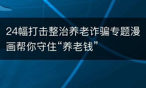 24幅打击整治养老诈骗专题漫画帮你守住“养老钱”