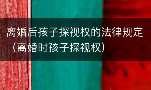 离婚后孩子探视权的法律规定（离婚时孩子探视权）