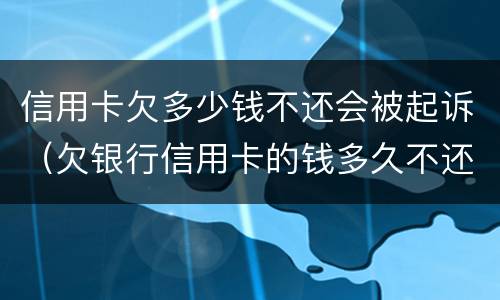 信用卡欠多少钱不还会被起诉（欠银行信用卡的钱多久不还会被起诉）