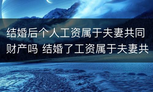 结婚后个人工资属于夫妻共同财产吗 结婚了工资属于夫妻共同财产吗