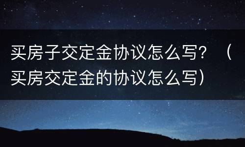 买房子交定金协议怎么写？（买房交定金的协议怎么写）