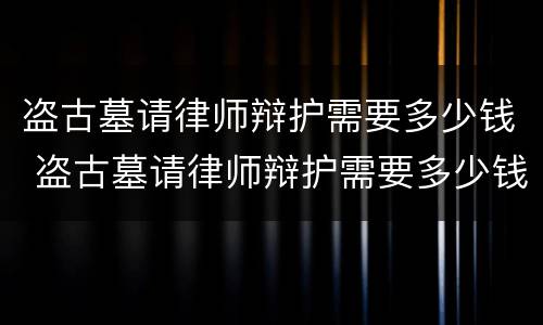 盗古墓请律师辩护需要多少钱 盗古墓请律师辩护需要多少钱费用