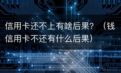 信用卡还不上有啥后果？（钱信用卡不还有什么后果）