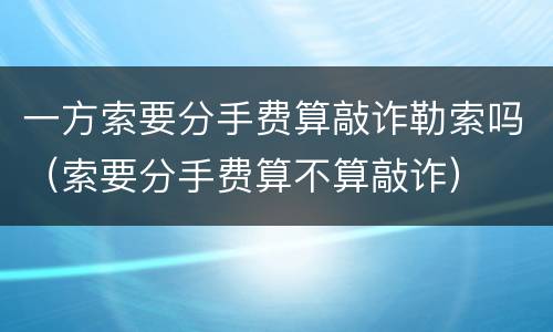 一方索要分手费算敲诈勒索吗（索要分手费算不算敲诈）