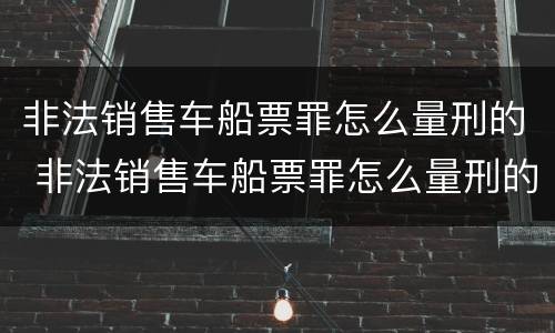 非法销售车船票罪怎么量刑的 非法销售车船票罪怎么量刑的呢