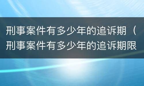 刑事案件有多少年的追诉期（刑事案件有多少年的追诉期限）