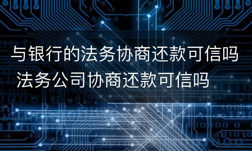 与银行的法务协商还款可信吗 法务公司协商还款可信吗