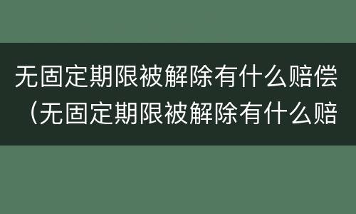 无固定期限被解除有什么赔偿（无固定期限被解除有什么赔偿吗）