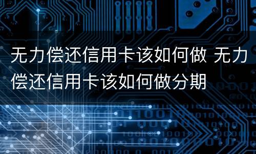 无力偿还信用卡该如何做 无力偿还信用卡该如何做分期