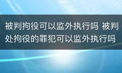 被判拘役可以监外执行吗 被判处拘役的罪犯可以监外执行吗