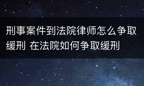 刑事案件到法院律师怎么争取缓刑 在法院如何争取缓刑