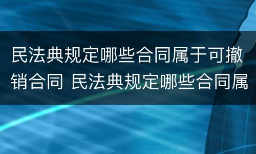 民法典规定哪些合同属于可撤销合同 民法典规定哪些合同属于可撤销合同的条款
