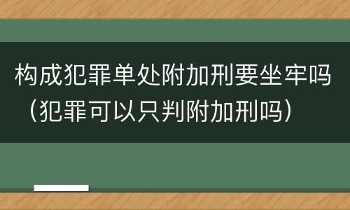 构成犯罪单处附加刑要坐牢吗（犯罪可以只判附加刑吗）