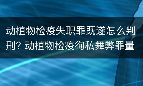 动植物检疫失职罪既遂怎么判刑? 动植物检疫徇私舞弊罪量刑