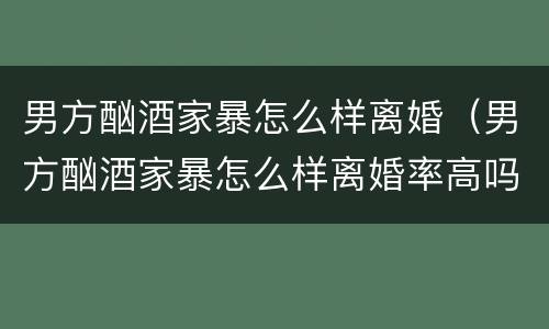 男方酗酒家暴怎么样离婚（男方酗酒家暴怎么样离婚率高吗）