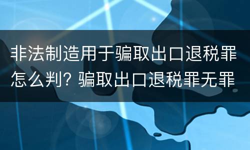 非法制造用于骗取出口退税罪怎么判? 骗取出口退税罪无罪案例