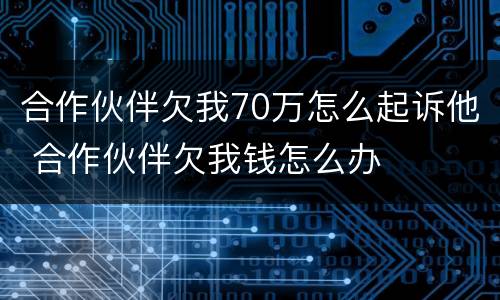合作伙伴欠我70万怎么起诉他 合作伙伴欠我钱怎么办