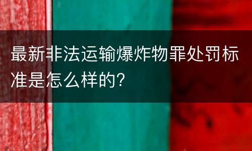 最新非法运输爆炸物罪处罚标准是怎么样的?