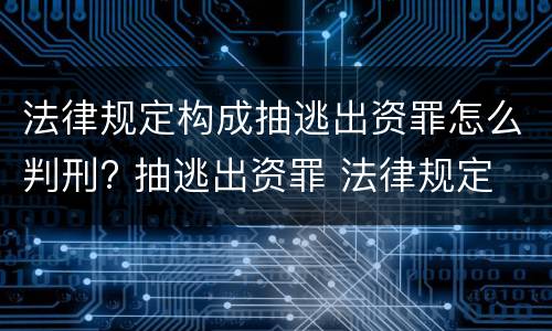 法律规定构成抽逃出资罪怎么判刑? 抽逃出资罪 法律规定
