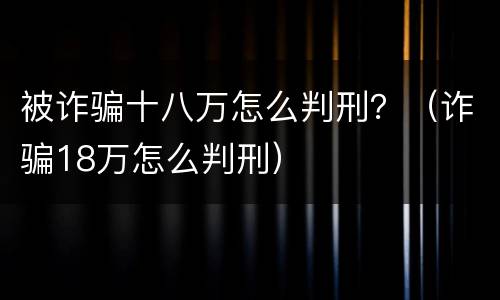 被诈骗十八万怎么判刑？（诈骗18万怎么判刑）