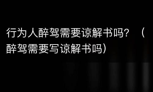 行为人醉驾需要谅解书吗？（醉驾需要写谅解书吗）