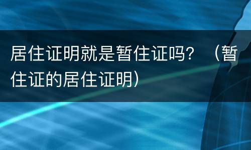 居住证明就是暂住证吗？（暂住证的居住证明）