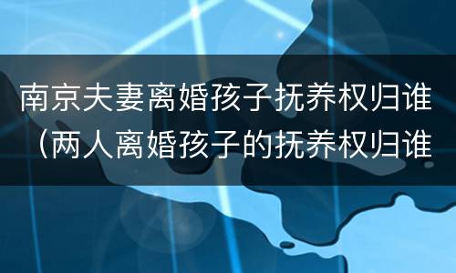 南京夫妻离婚孩子抚养权归谁（两人离婚孩子的抚养权归谁）