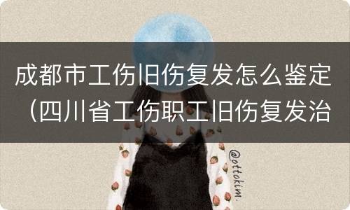 成都市工伤旧伤复发怎么鉴定（四川省工伤职工旧伤复发治疗申请表）