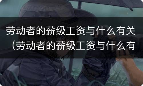 劳动者的薪级工资与什么有关（劳动者的薪级工资与什么有关系）