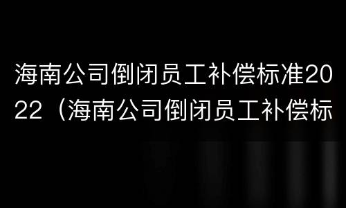 海南公司倒闭员工补偿标准2022（海南公司倒闭员工补偿标准2022咨询电话）
